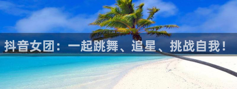 斗体育足球直播：抖音女团：一起跳舞、追星、挑战自我！